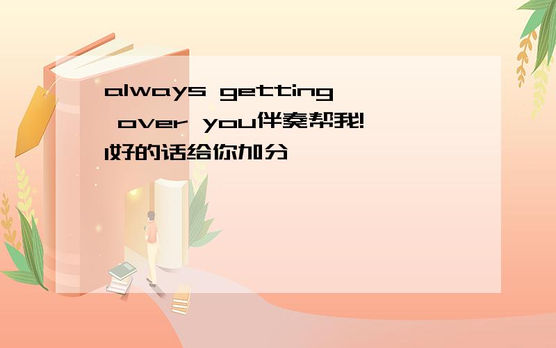 always getting over you伴奏帮我!1好的话给你加分