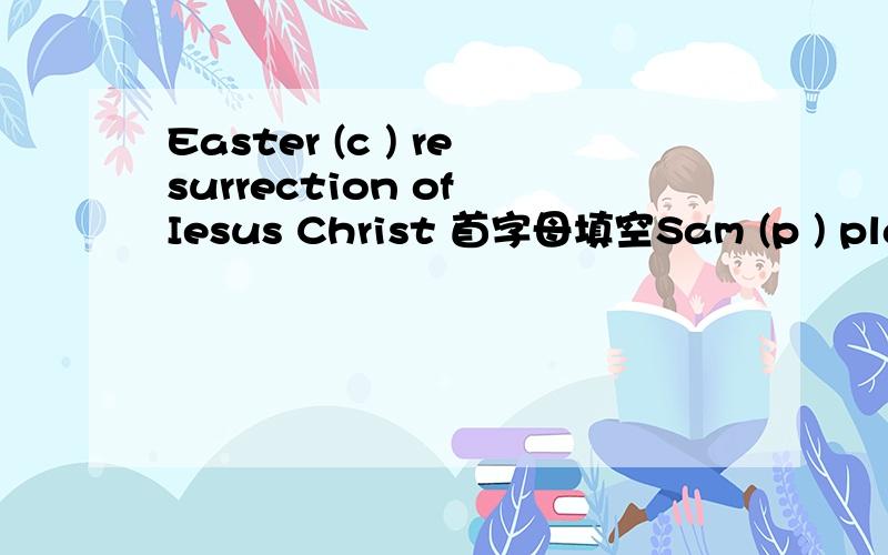 Easter (c ) resurrection of Iesus Christ 首字母填空Sam (p ) playing football to watching tv