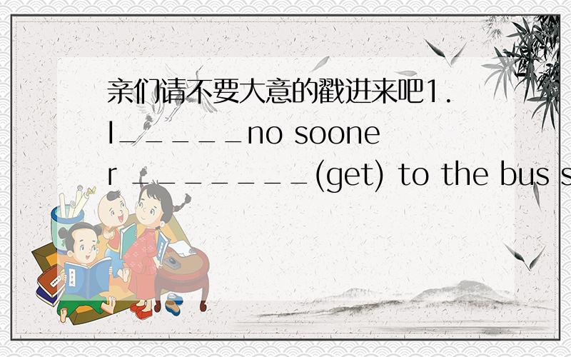 亲们请不要大意的戳进来吧1.I_____no sooner _______(get) to the bus stop than the bus started.2.Andrew ____(leave)as soon as he had drunk his coffee.3He________hardly______(finish)the article when the light____(go)out.4.They had already had