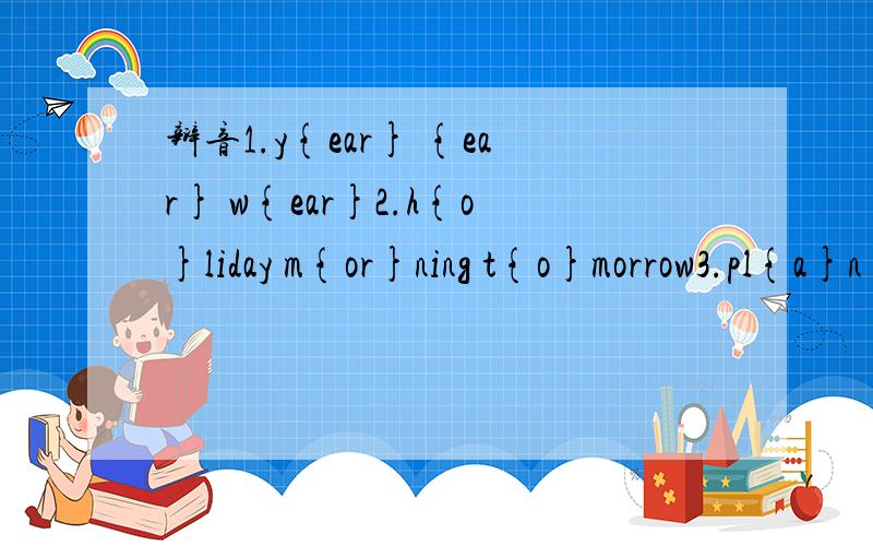 辩音1.y{ear} {ear} w{ear}2.h{o}liday m{or}ning t{o}morrow3.pl{a}n pl{a}ne pl{a}ce4.g{oo}d aftern{oo}n z{oo}5.bu{s}y vi{s}it {s}peak