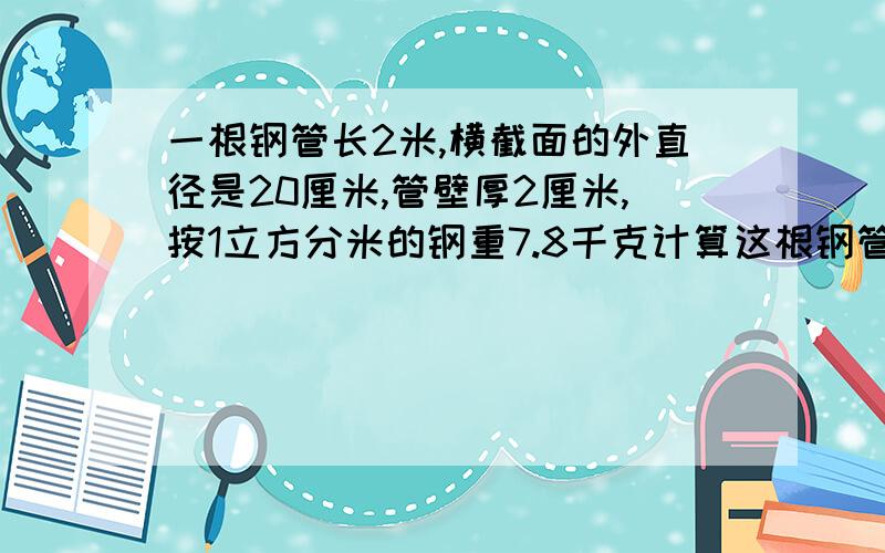 一根钢管长2米,横截面的外直径是20厘米,管壁厚2厘米,按1立方分米的钢重7.8千克计算这根钢管重多少千克?