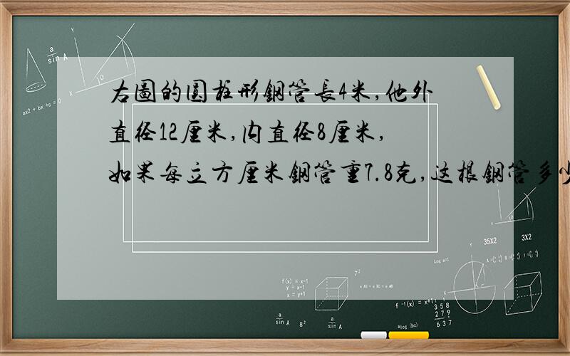 右图的圆柱形钢管长4米,他外直径12厘米,内直径8厘米,如果每立方厘米钢管重7.8克,这根钢管多少千克