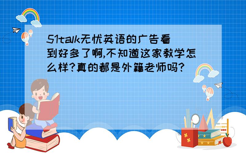 51talk无忧英语的广告看到好多了啊,不知道这家教学怎么样?真的都是外籍老师吗?