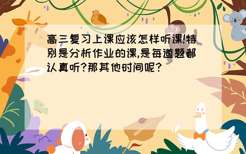 高三复习上课应该怎样听课!特别是分析作业的课,是每道题都认真听?那其他时间呢?