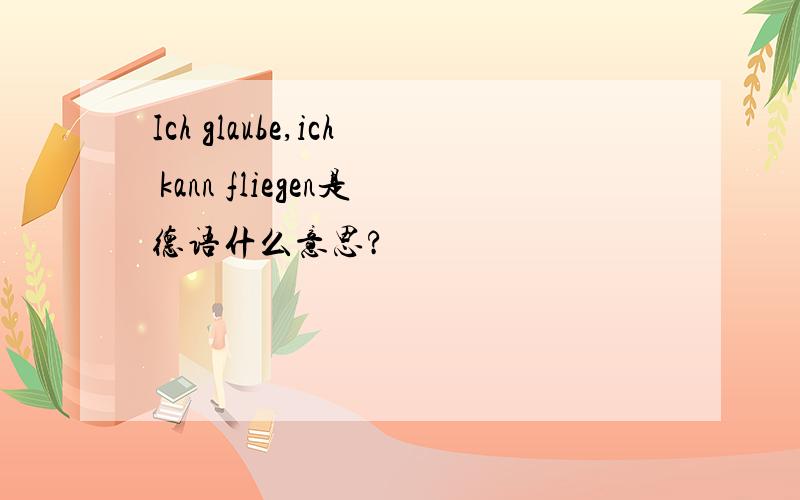 Ich glaube,ich kann fliegen是德语什么意思?