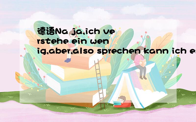 德语Na ja,ich verstehe ein wenig,aber,also sprechen kann ich es lerder nicht.句中的aber,also都怎么翻译?整句话怎么解释?