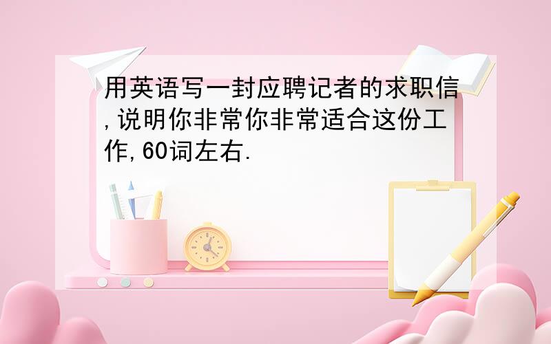 用英语写一封应聘记者的求职信,说明你非常你非常适合这份工作,60词左右.