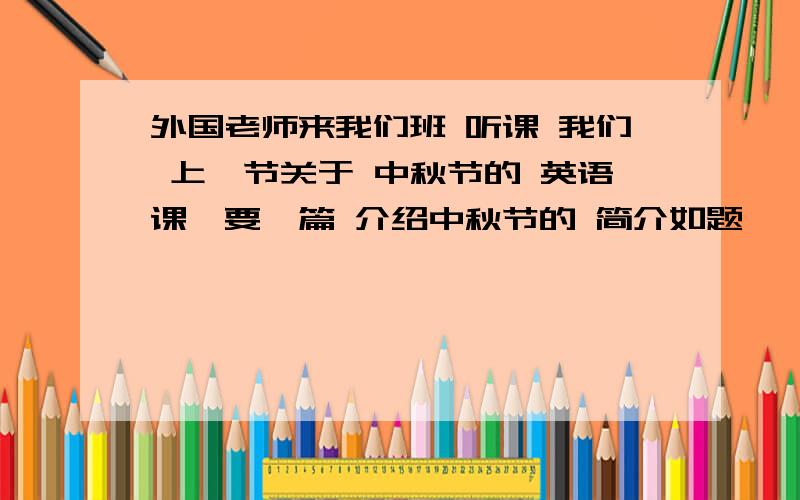 外国老师来我们班 听课 我们 上一节关于 中秋节的 英语课,要一篇 介绍中秋节的 简介如题