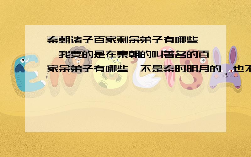 秦朝诸子百家剩余弟子有哪些……我要的是在秦朝的叫著名的百家余弟子有哪些,不是秦时明月的,也不是问诸子百家的历史