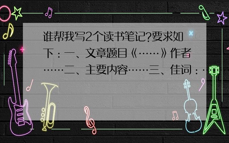 谁帮我写2个读书笔记?要求如下：一、文章题目《……》作者……二、主要内容……三、佳词：…………（10个）四、佳句：…………（2句）五、感悟：…………（50字左右）