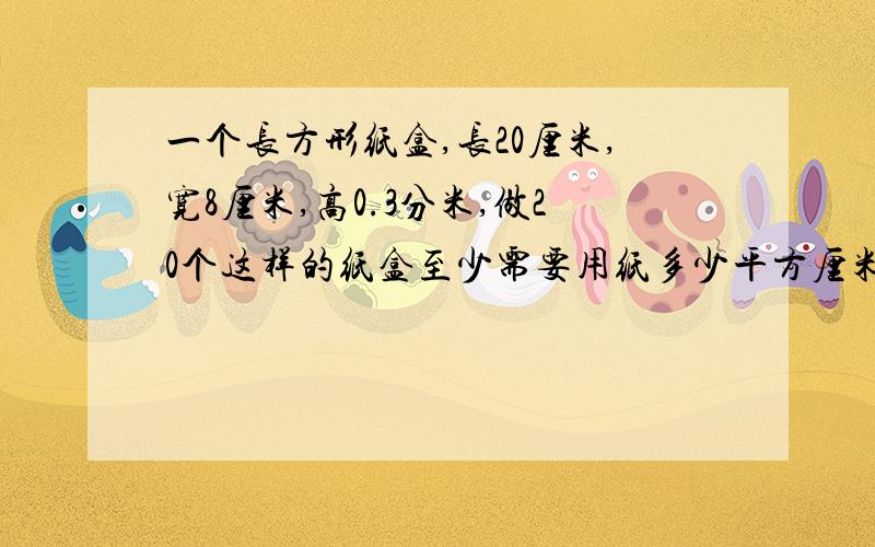 一个长方形纸盒,长20厘米,宽8厘米,高0.3分米,做20个这样的纸盒至少需要用纸多少平方厘米?