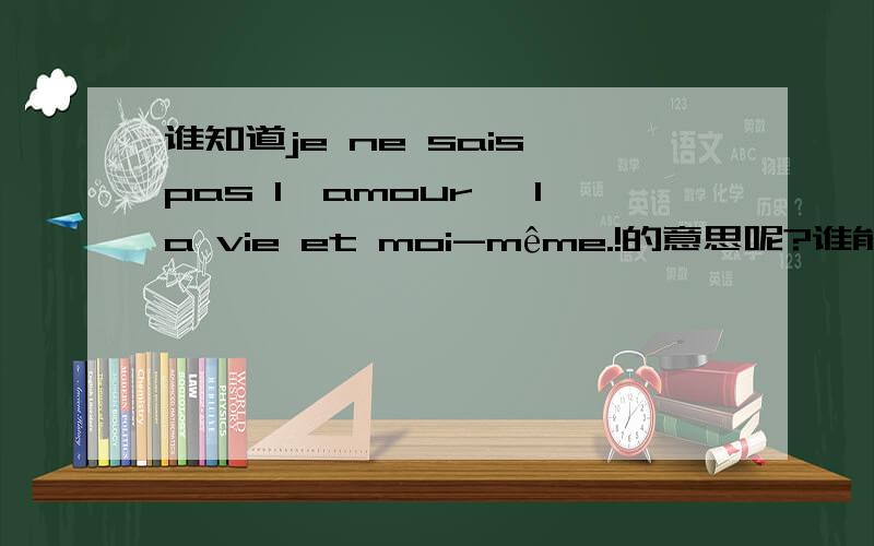 谁知道je ne sais pas l'amour, la vie et moi-même.!的意思呢?谁能教教我je ne sais pas l'amour, la vie et moi-même.!  这句话的意思.不胜感激