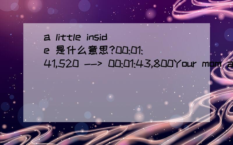 a little inside 是什么意思?00:01:41,520 --> 00:01:43,800Your mom and I have something for you.2800:01:43,920 --> 00:01:46,600Let me guess. Anothercolourful box with a crank2900:01:46,720 --> 00:01:50,200that I'm expected to turn until -big shock