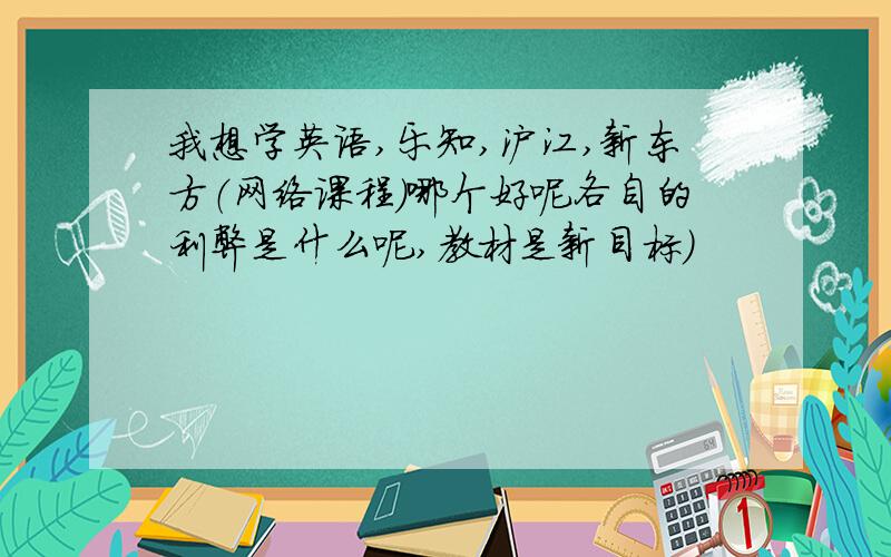 我想学英语,乐知,沪江,新东方（网络课程）哪个好呢各自的利弊是什么呢,教材是新目标)