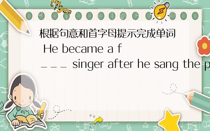 根据句意和首字母提示完成单词 He became a f___ singer after he sang the popular song2 I can't h___ you,please speak louder3 He spent the w___ afternoon watching TV4 I think it is n__for students to have some hobbies in their free time