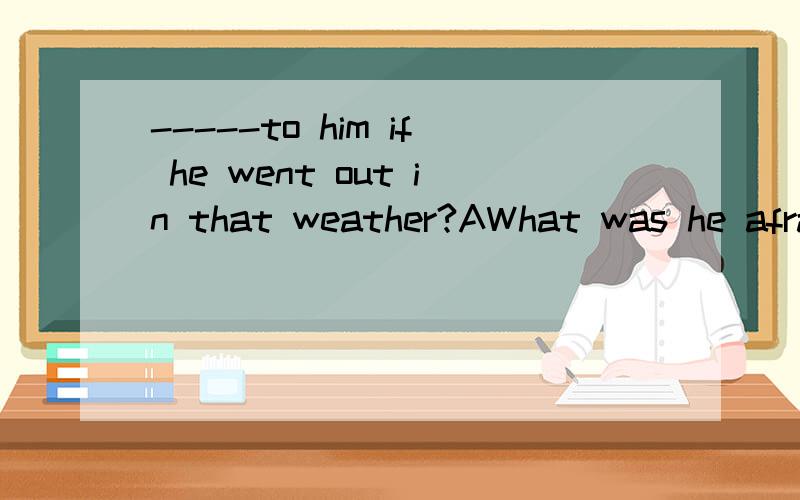 -----to him if he went out in that weather?AWhat was he afraid that would it happenBWhat was he afraid that would happenCWhat he was afraid what would happenDWhat was he afraid would happen