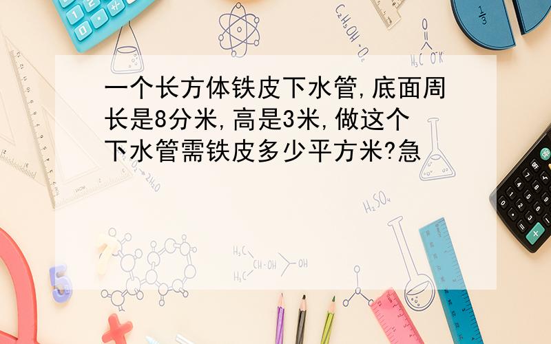 一个长方体铁皮下水管,底面周长是8分米,高是3米,做这个下水管需铁皮多少平方米?急