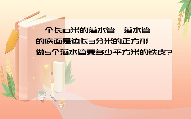 一个长10米的落水管,落水管的底面是边长3分米的正方形,做5个落水管要多少平方米的铁皮?