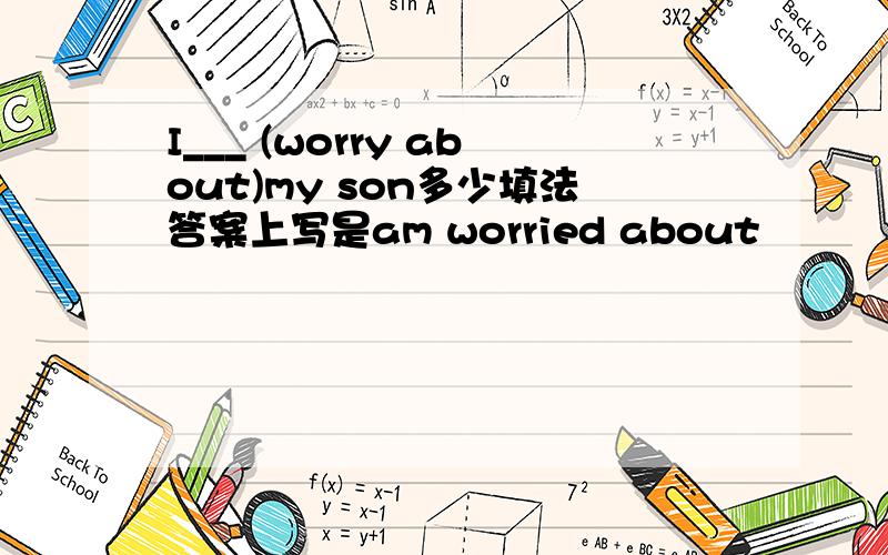 I___ (worry about)my son多少填法答案上写是am worried about