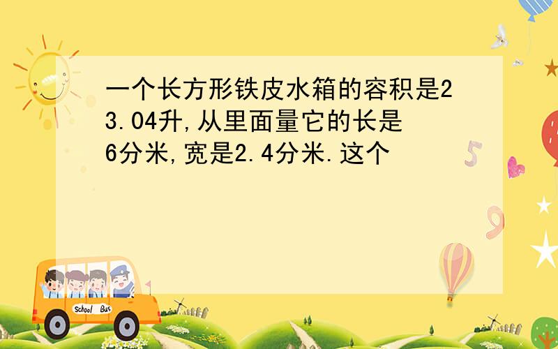 一个长方形铁皮水箱的容积是23.04升,从里面量它的长是6分米,宽是2.4分米.这个