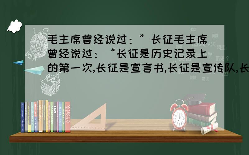 毛主席曾经说过：”长征毛主席曾经说过：“长征是历史记录上的第一次,长征是宣言书,长征是宣传队,长征是播种机.自从盘古开天地,三皇五帝到于今,历史上曾经有过我们这样的长征吗?十二