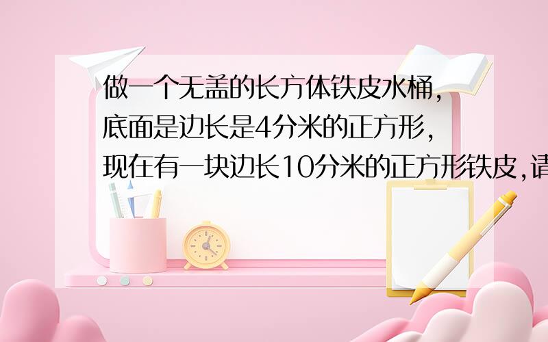 做一个无盖的长方体铁皮水桶,底面是边长是4分米的正方形,现在有一块边长10分米的正方形铁皮,请你算一算.铁皮能否够用?如果不够,还缺多少平方分米?