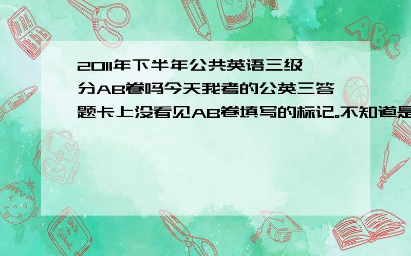 2011年下半年公共英语三级分AB卷吗今天我考的公英三答题卡上没看见AB卷填写的标记。不知道是不是自己看懵了。想确认一下是否分AB卷。如果分我就悲催了。但还想知道真实答案。