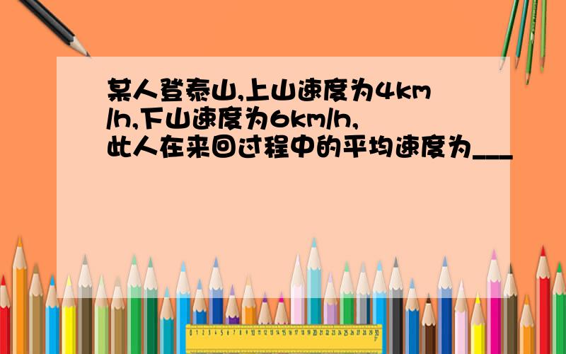 某人登泰山,上山速度为4km/h,下山速度为6km/h,此人在来回过程中的平均速度为___