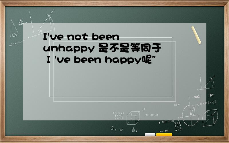 I've not been unhappy 是不是等同于 I 've been happy呢~