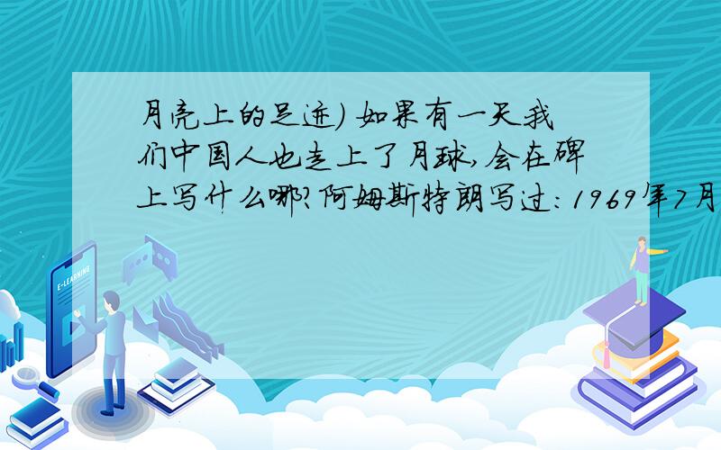 月亮上的足迹) 如果有一天我们中国人也走上了月球,会在碑上写什么哪?阿姆斯特朗写过:1969年7月,太阳系的行星——地球上的人类第一次在月球上留下足迹.我们代表全人类,来这里做一次和平