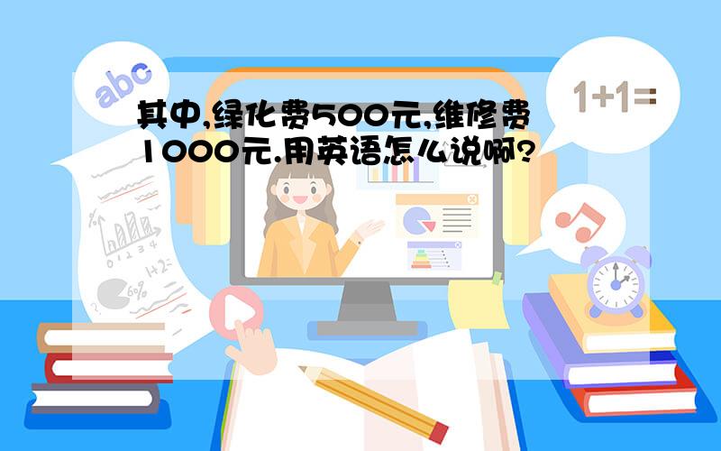 其中,绿化费500元,维修费1000元.用英语怎么说啊?