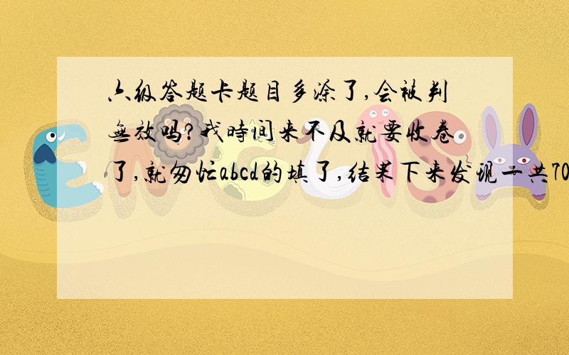 六级答题卡题目多涂了,会被判无效吗?我时间来不及就要收卷了,就匆忙abcd的填了,结果下来发现一共70道选择,我涂了90道,5555555555555~是不是会被判无效啊,有知道的朋友帮帮忙,心里好难受又着