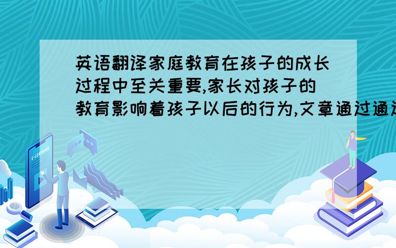 英语翻译家庭教育在孩子的成长过程中至关重要,家长对孩子的教育影响着孩子以后的行为,文章通过通过中美家庭教育的过程、目的、内容、方式方法、教育的结果和模式的比较,探讨出中美