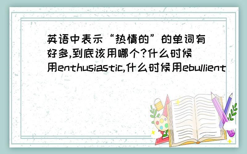 英语中表示“热情的”的单词有好多,到底该用哪个?什么时候用enthusiastic,什么时候用ebullient