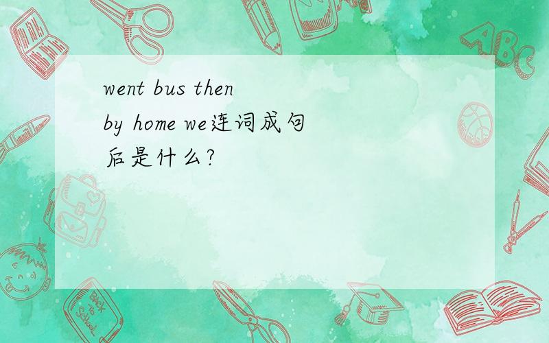 went bus then by home we连词成句后是什么?