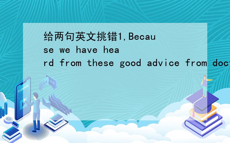 给两句英文挑错1,Because we have heard from these good advice from doctors,to matain a healthy and strong body,people should eat as many kinds of food as possible to get all the nutrition we need.2,we should develope a good living habit by taki