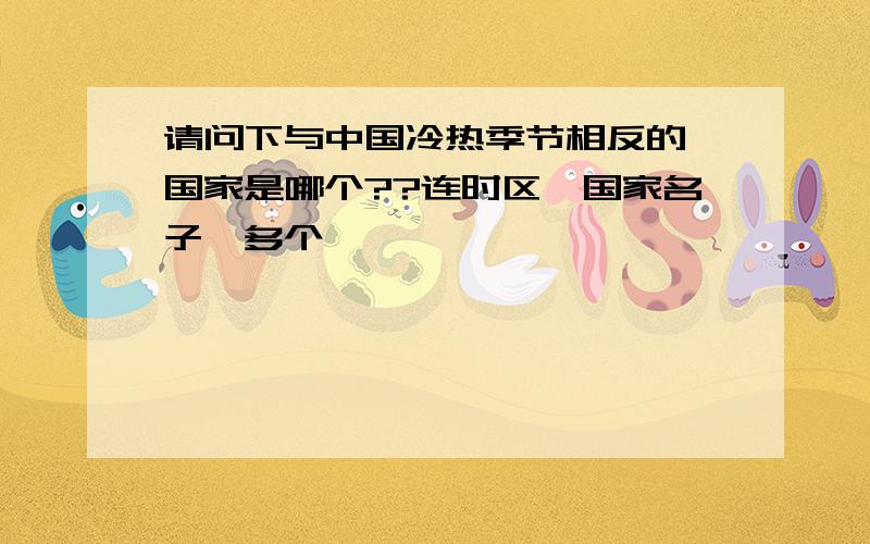 请问下与中国冷热季节相反的 国家是哪个??连时区,国家名子,多个