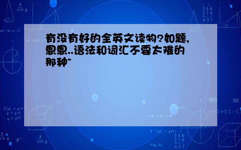 有没有好的全英文读物?如题,恩恩..语法和词汇不要太难的那种~