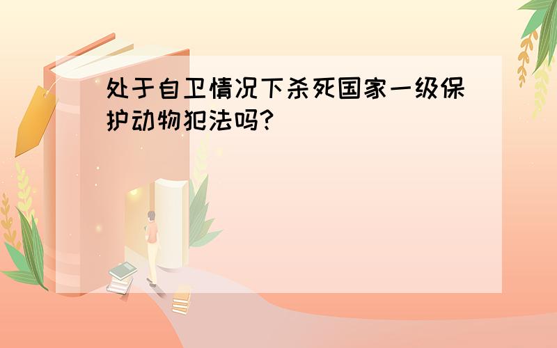 处于自卫情况下杀死国家一级保护动物犯法吗?