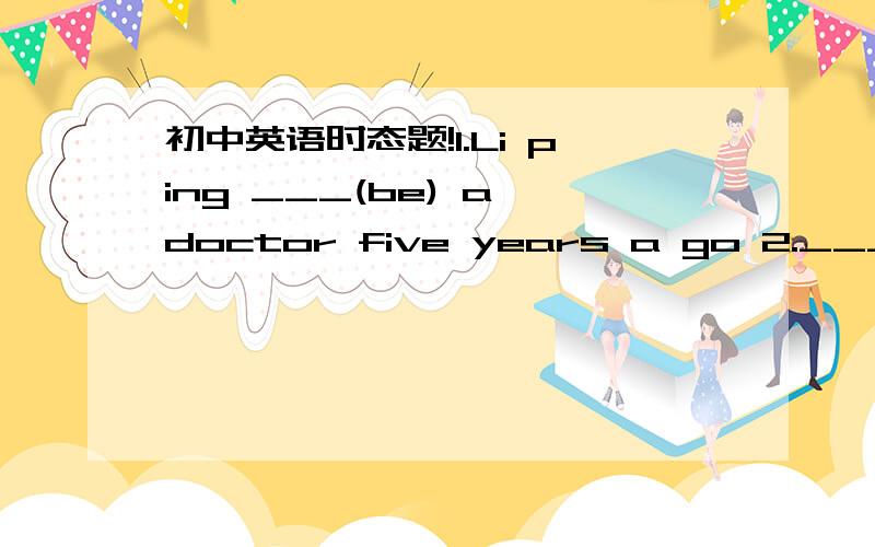 初中英语时态题!1.Li ping ___(be) a doctor five years a go 2.___he___(go) to school yesterday?3.She___(join) the army Sinle 1980 4.Look.Some boys___(Swim) in the river 5.My paperts____(be) in Shanghai!tomomow 6.When thet___(come) back?Next mont