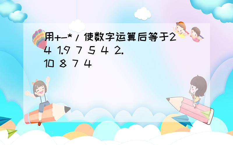 用+-*/使数字运算后等于24 1.9 7 5 4 2.10 8 7 4