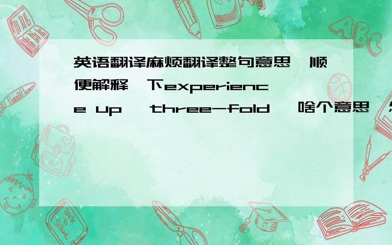 英语翻译麻烦翻译整句意思,顺便解释一下experience up ,three-fold ,啥个意思,怎样用··