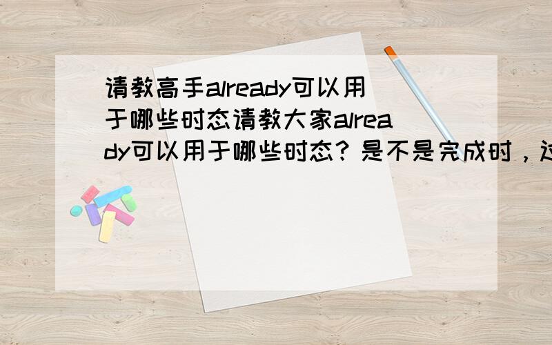 请教高手already可以用于哪些时态请教大家already可以用于哪些时态？是不是完成时，过去时，现在时都可以使用？