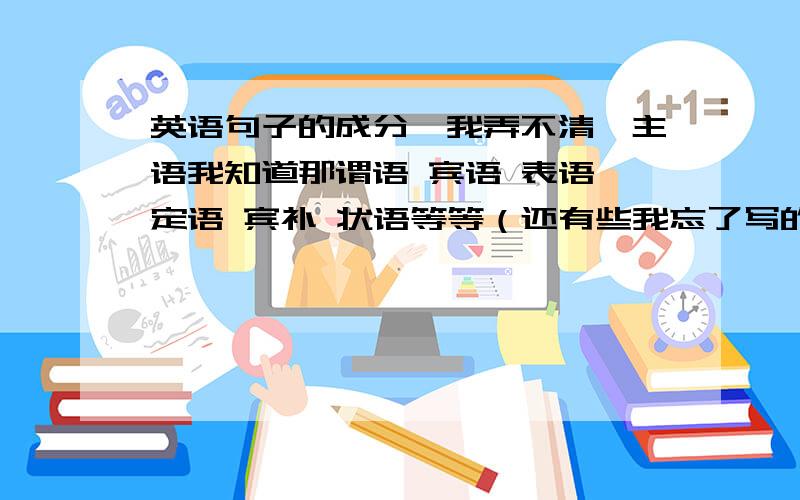 英语句子的成分,我弄不清,主语我知道那谓语 宾语 表语 定语 宾补 状语等等（还有些我忘了写的请帮我补充）是怎样的有什么标志证明它是什么语举例子来说明我高二了还分不清这些 难学