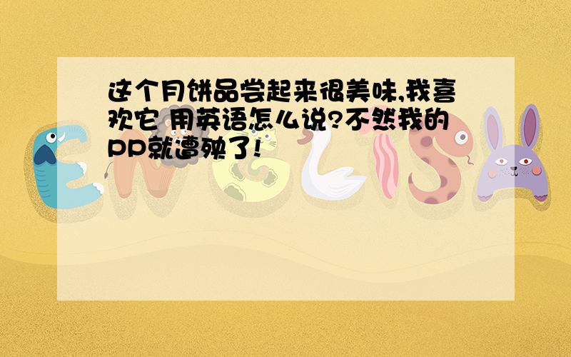 这个月饼品尝起来很美味,我喜欢它 用英语怎么说?不然我的PP就遭殃了!