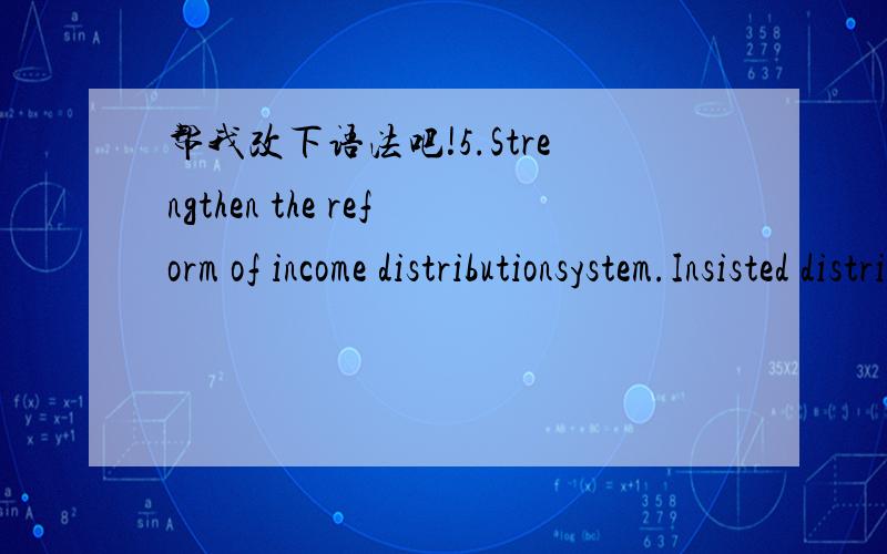 帮我改下语法吧!5.Strengthen the reform of income distributionsystem.Insisted distribution according to work is dominant and a variety ofmodes of distribution coexist distribution system.Implement the principle ofproduction and distribution acc