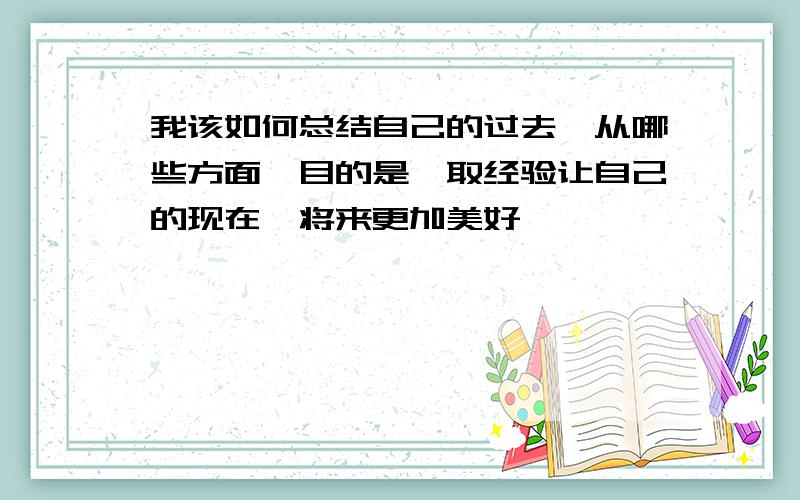 我该如何总结自己的过去,从哪些方面,目的是汲取经验让自己的现在,将来更加美好