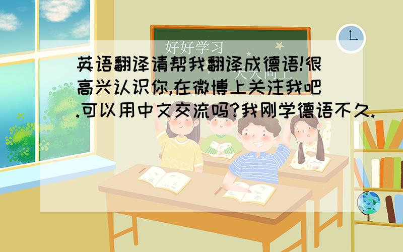 英语翻译请帮我翻译成德语!很高兴认识你,在微博上关注我吧.可以用中文交流吗?我刚学德语不久.