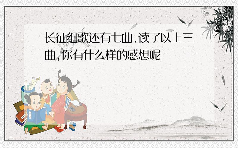 长征组歌还有七曲.读了以上三曲,你有什么样的感想呢