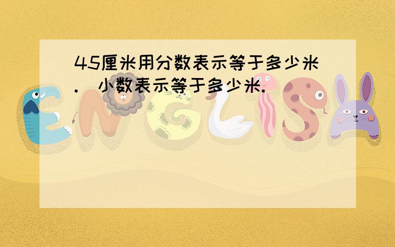 45厘米用分数表示等于多少米.闬小数表示等于多少米.